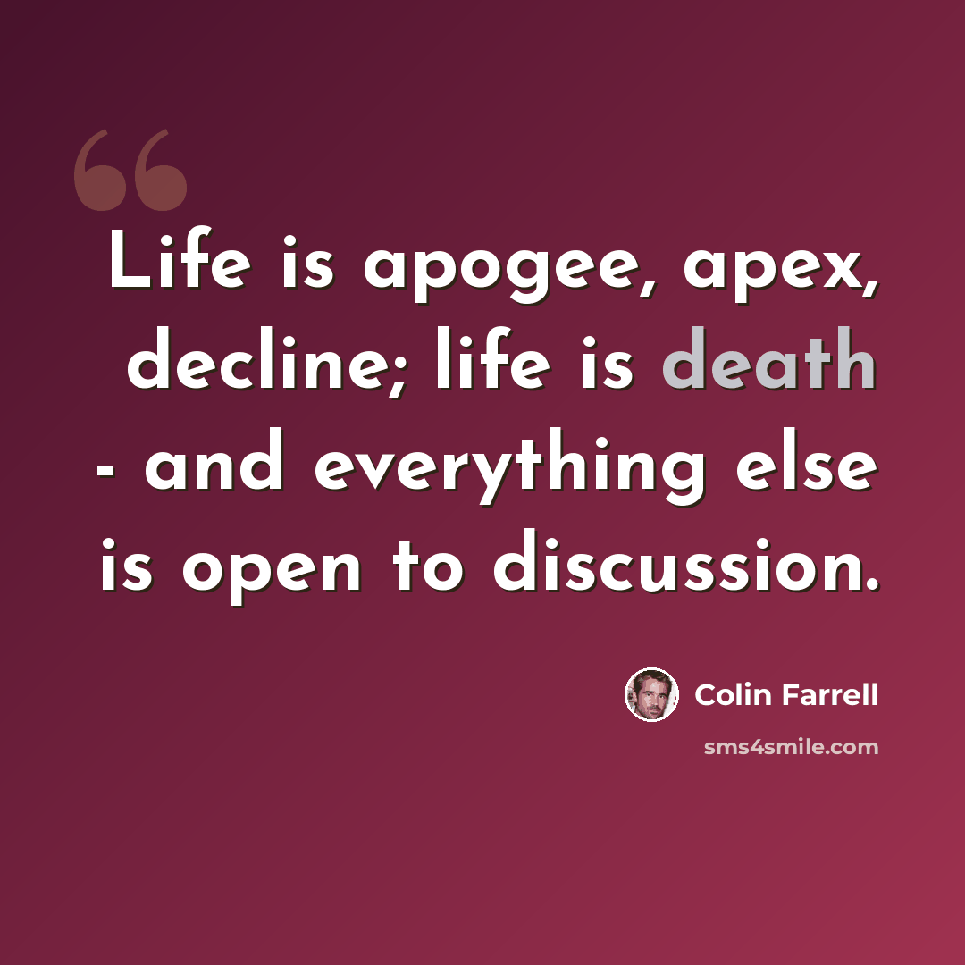 “Life is apogee, apex, decline; life is death - and everything else is open to discussion.” quote by Colin Farrell
