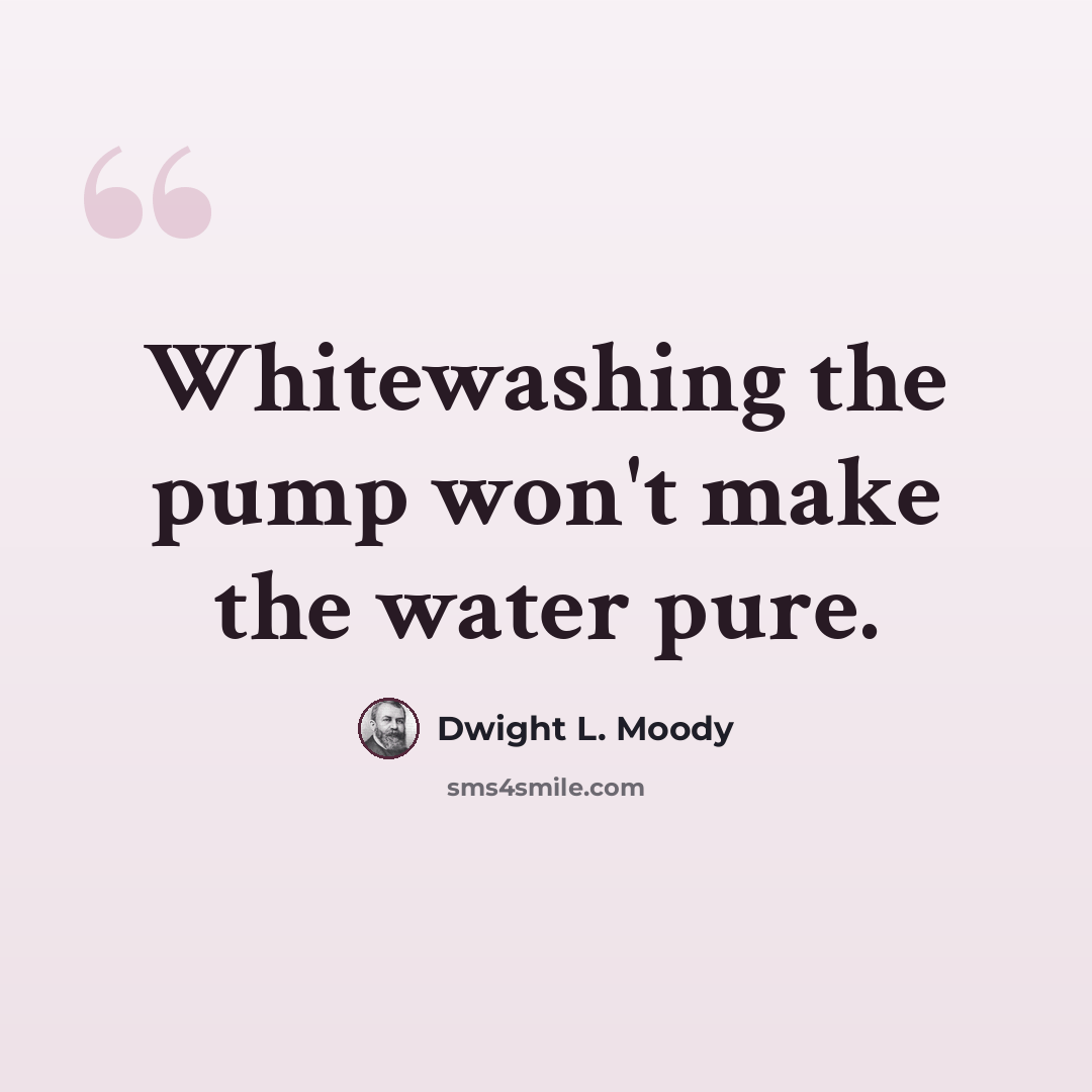 “Whitewashing the pump won't make the water pure.” quote by Dwight L. Moody