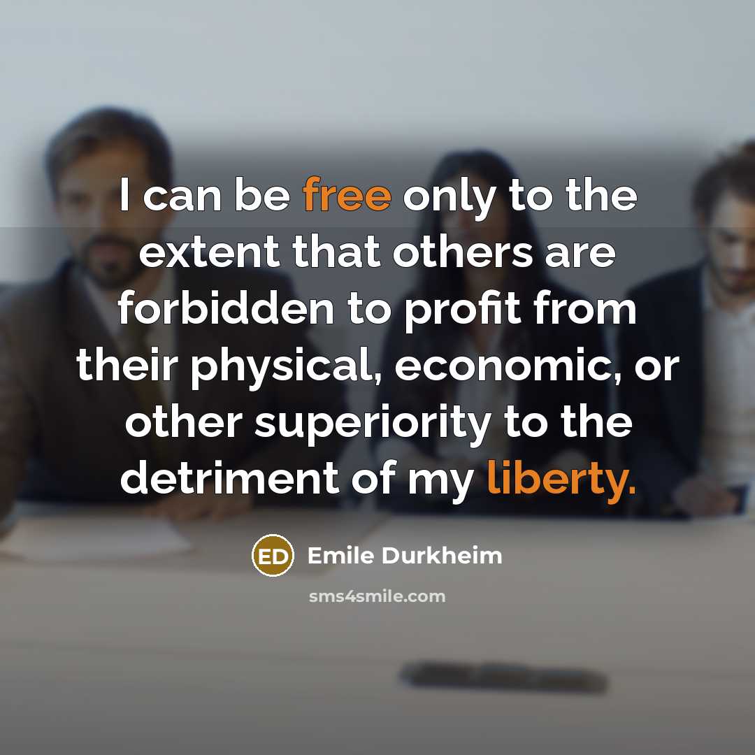 “I can be free only to the extent that others are forbidden to profit from their physical, economic, or other superiority to the detriment of my liberty.” quote by Emile Durkheim