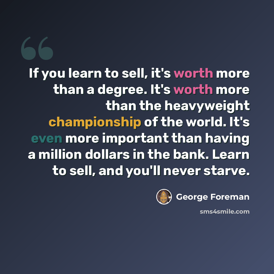 “If you learn to sell, it's worth more than a degree. It's worth more than the heavyweight championship of the world. It's even more important than having a million dollars in the bank. Learn to sell, and you'll never starve.” quote by George Foreman