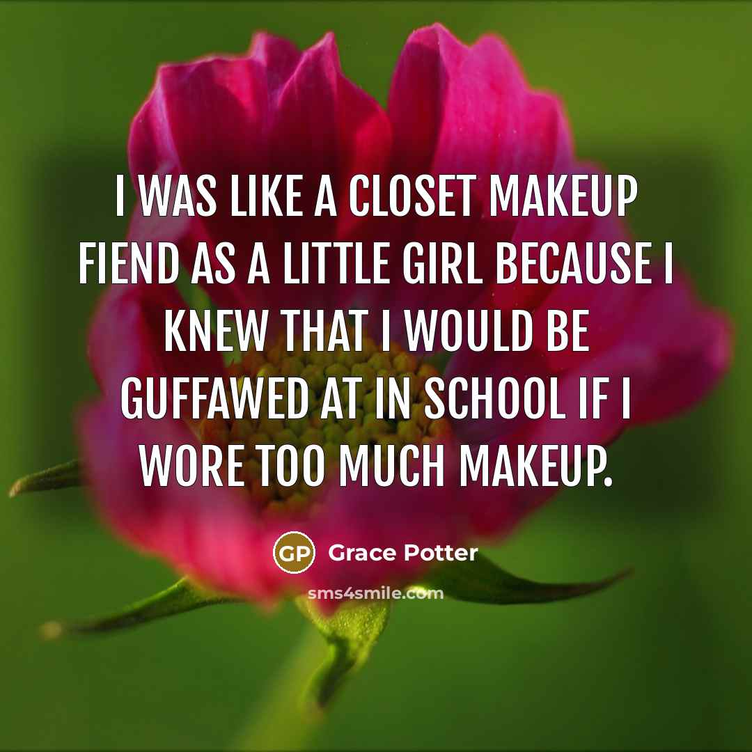 “I was like a closet makeup fiend as a little girl because I knew that I would be guffawed at in school if I wore too much makeup.” quote by Grace Potter