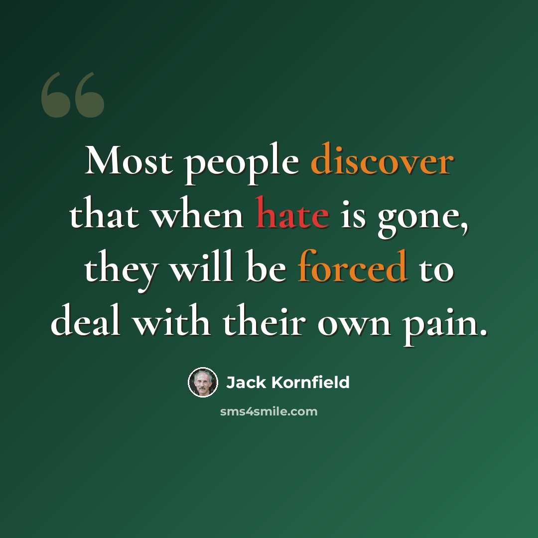 “Most people discover that when hate is gone, they will be forced to deal with their own pain.” quote by Jack Kornfield