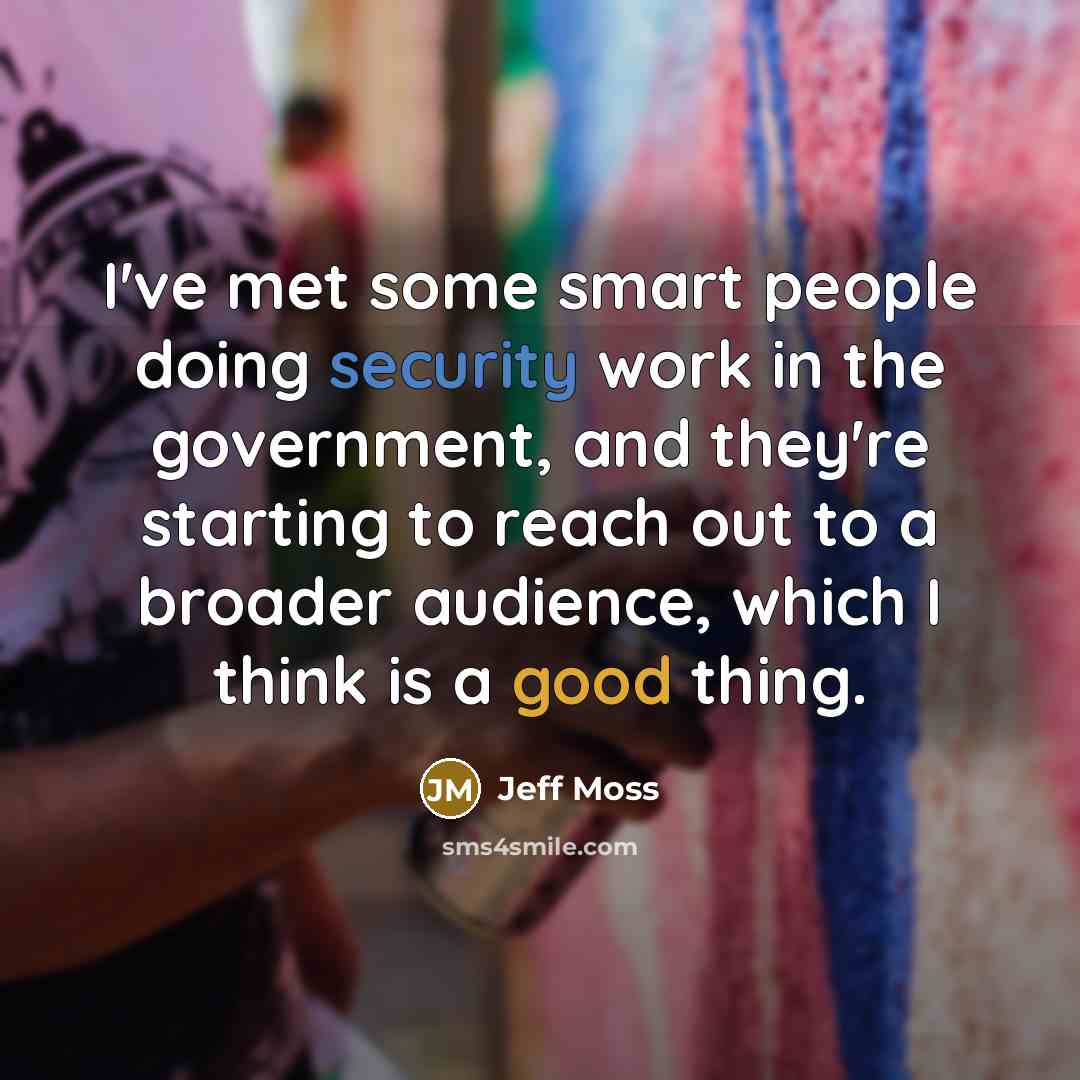“I've met some smart people doing security work in the government, and they're starting to reach out to a broader audience, which I think is a good thing.” quote by Jeff Moss