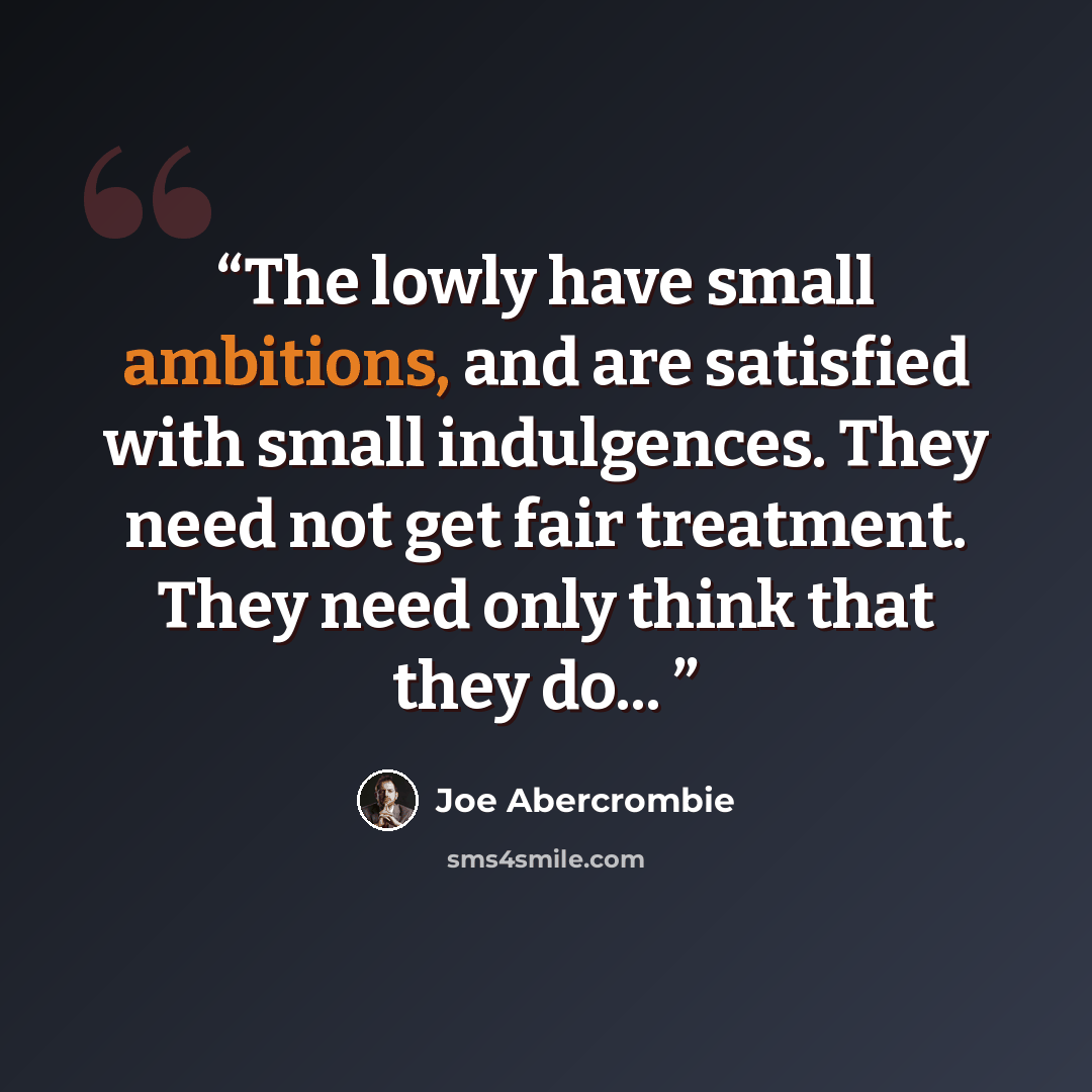 “The lowly have small ambitions, and are satisfied with small indulgences. They need not get fair treatment. They need only think that they do...” quote by Joe Abercrombie