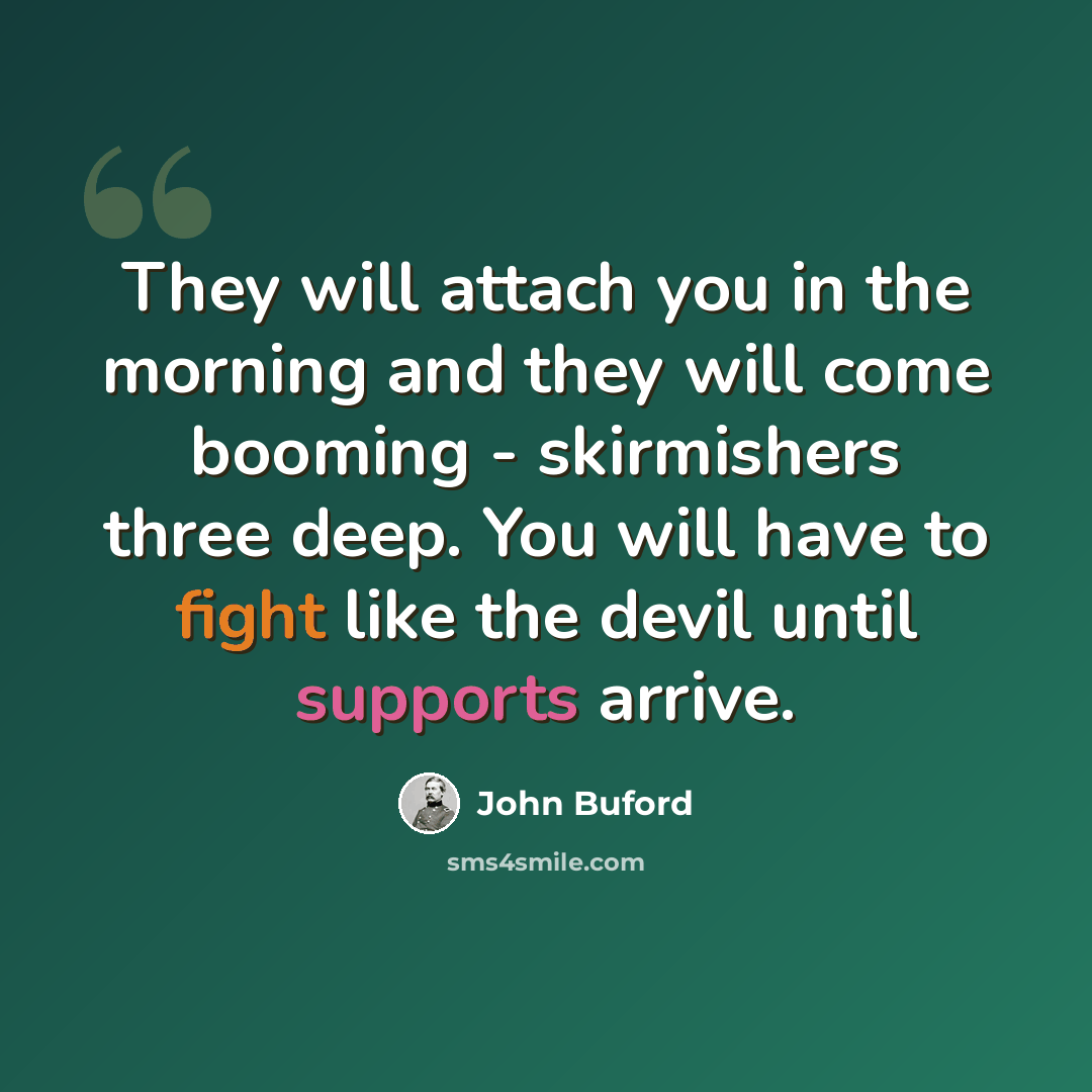 “They will attach you in the morning and they will come booming - skirmishers three deep. You will have to fight like the devil until supports arrive.” quote by John Buford