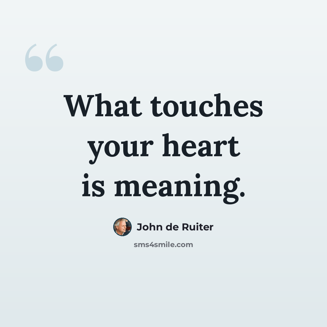 “What touches your heart is meaning.” quote by John de Ruiter