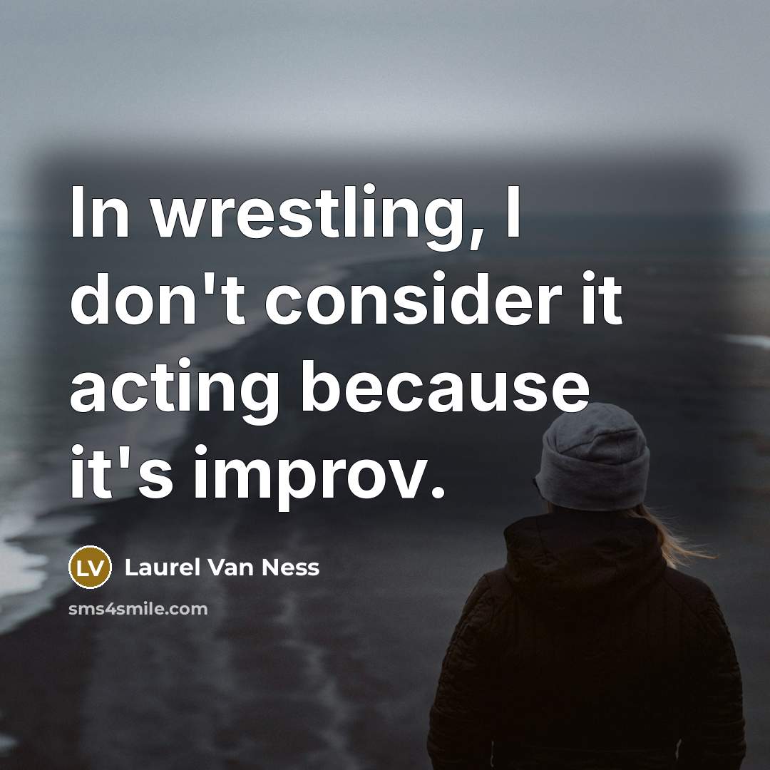 “In wrestling, I don't consider it acting because it's improv.” quote by Laurel Van Ness