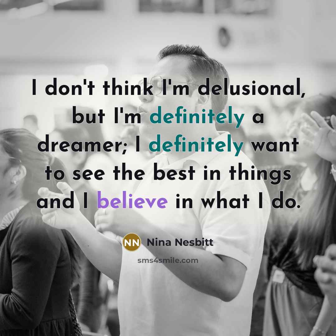 “I don't think I'm delusional, but I'm definitely a dreamer; I definitely want to see the best in things and I believe in what I do.” quote by Nina Nesbitt