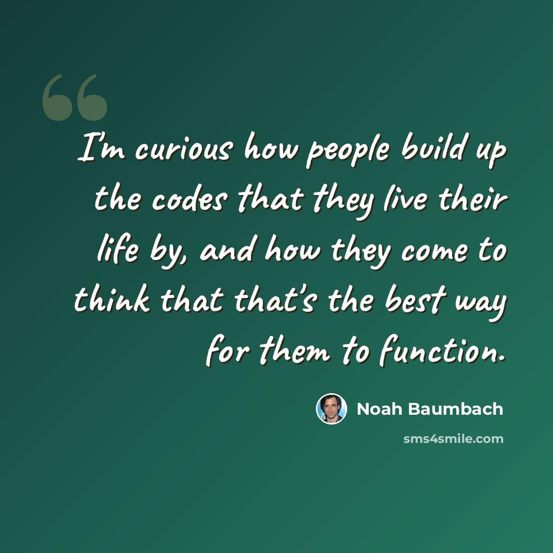 “I'm curious how people build up the codes that they live their life by, and how they come to think that that's the best way for them to function.” quote by Noah Baumbach