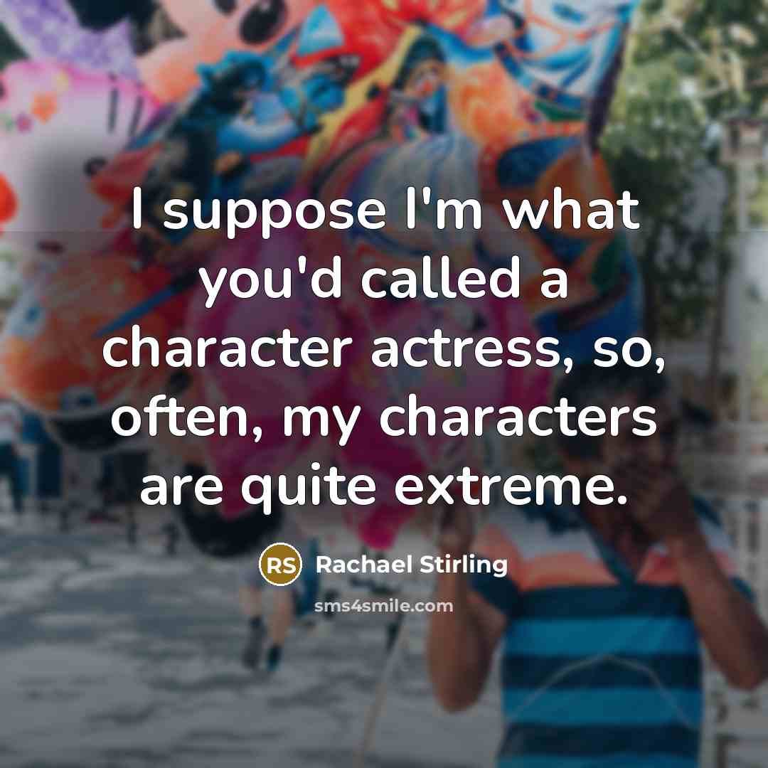 “I suppose I'm what you'd called a character actress, so, often, my characters are quite extreme.” quote by Rachael Stirling