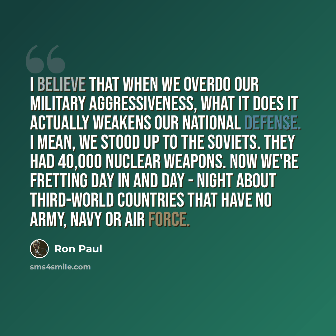 “I believe that when we overdo our military aggressiveness, what it does it actually weakens our national defense. I mean, we stood up to the Soviets. They had 40,000 nuclear weapons. Now we're fretting day in and day - night about third-world countries that have no army, navy or air force.” quote by Ron Paul