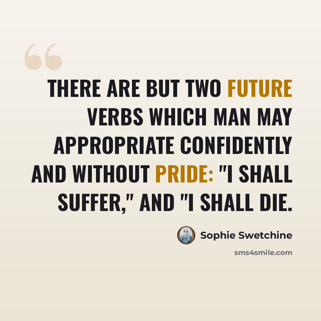 “There are but two future verbs which man may appropriate confidently and without pride: "I shall suffer," and "I shall die.” quote by Sophie Swetchine