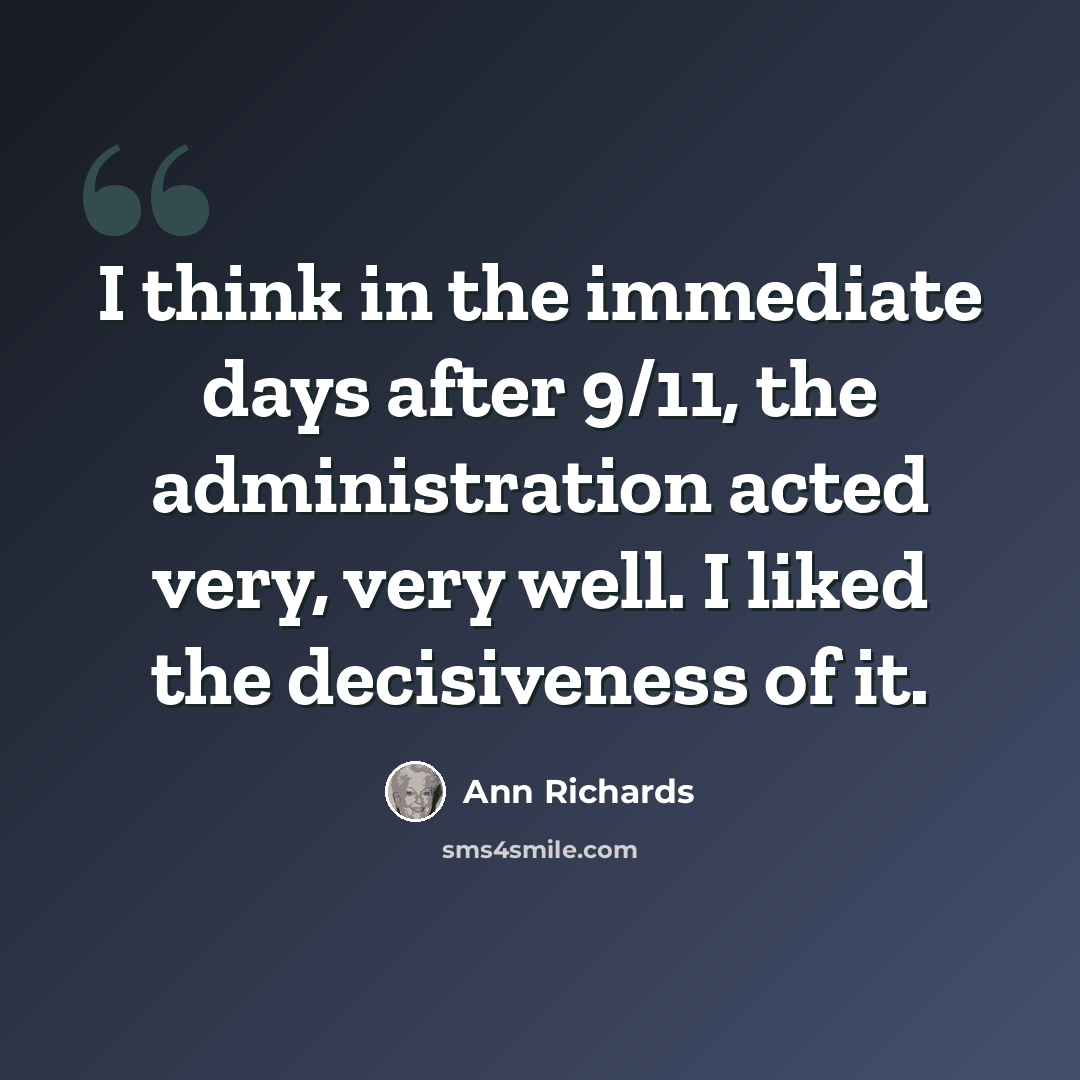 “I think in the immediate days after 9/11, the administration acted very, very well. I liked the decisiveness of it.” quote by Ann Richards