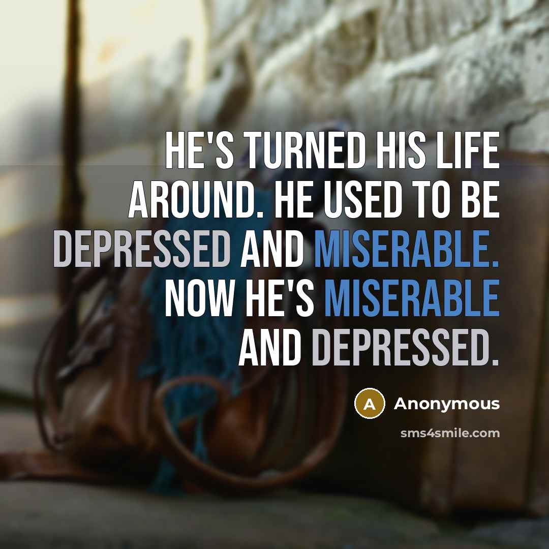 “He's turned his life around. He used to be depressed and miserable. Now he's miserable and depressed.” quote by Anonymous