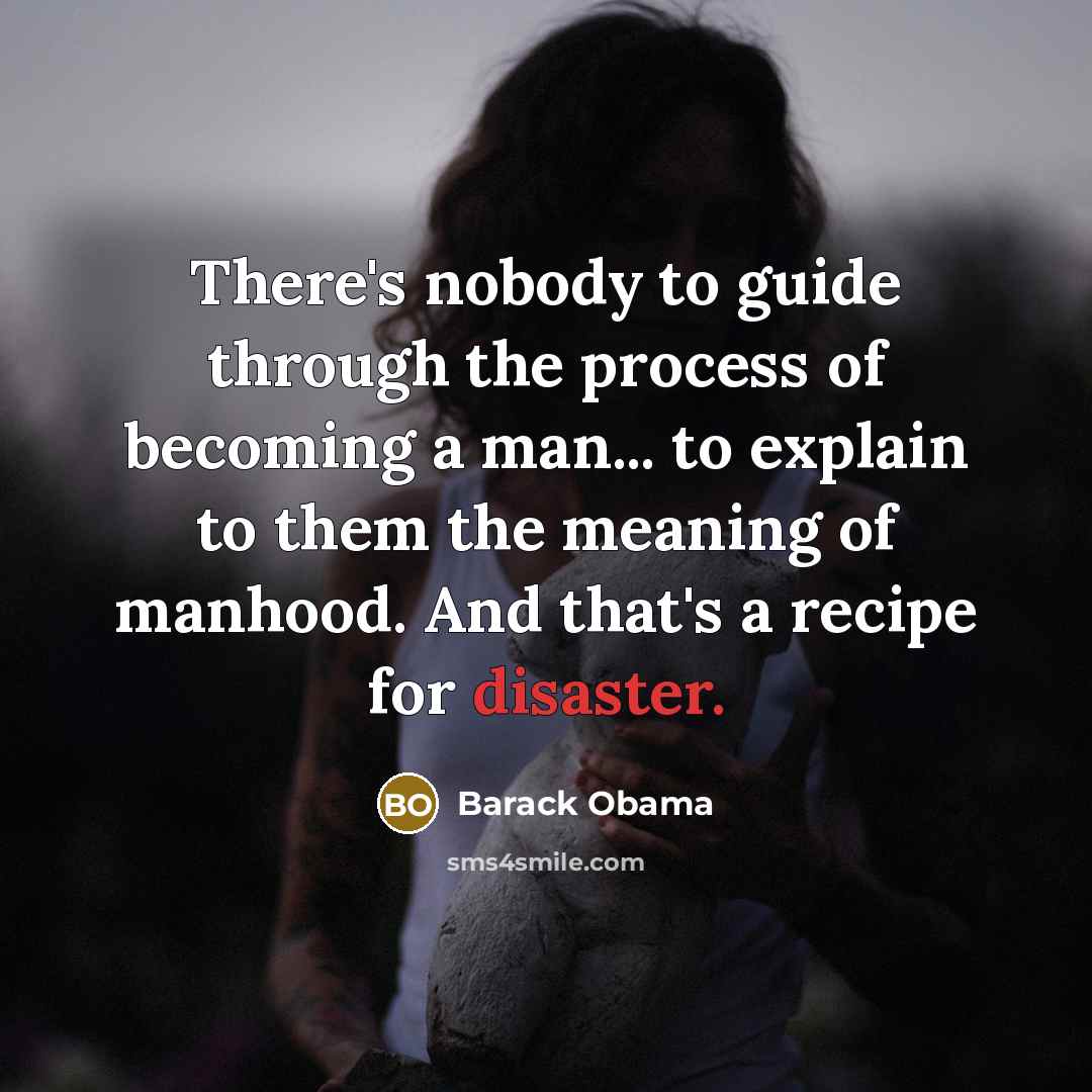 “There's nobody to guide through the process of becoming a man... to explain to them the meaning of manhood. And that's a recipe for disaster.” quote by Barack Obama