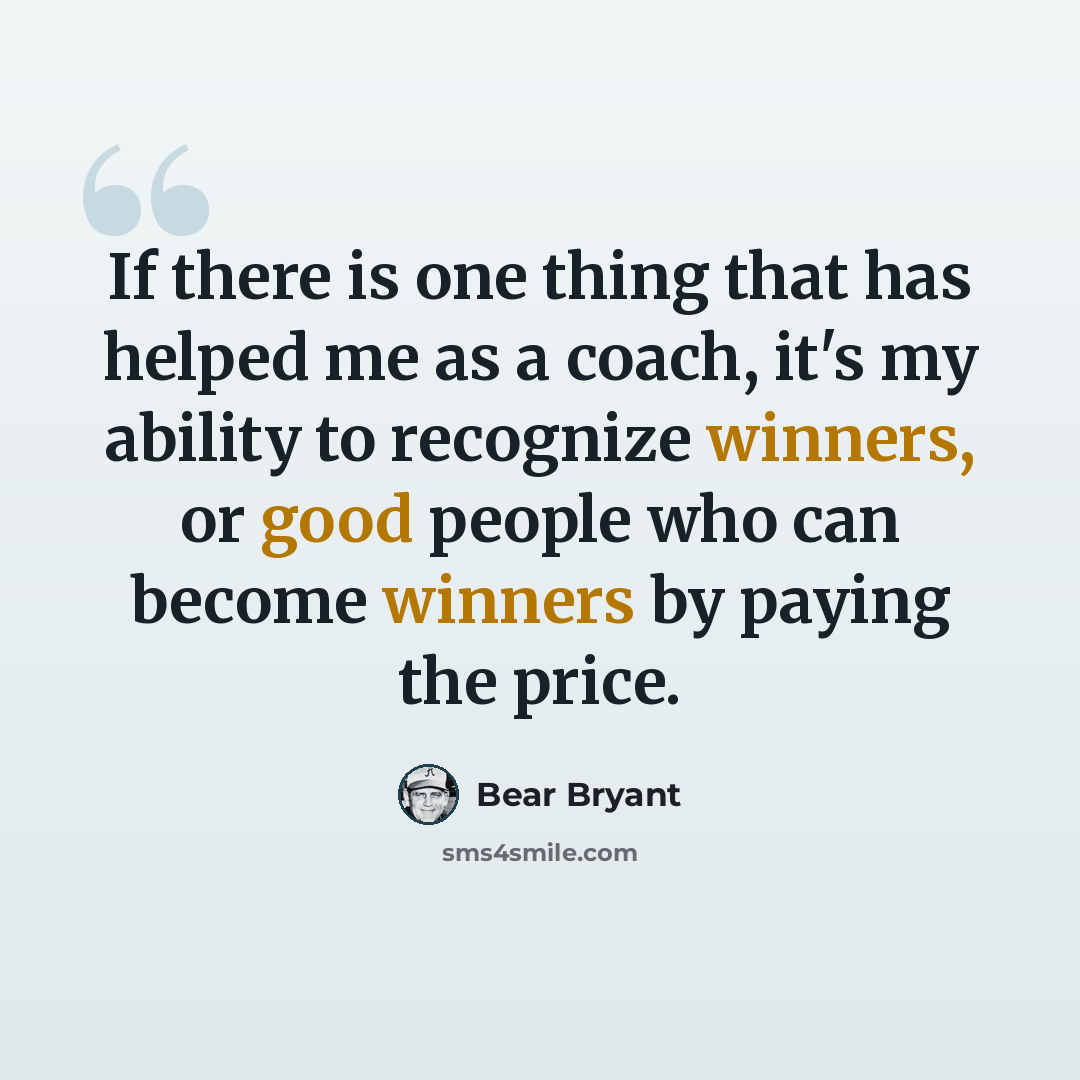 “If there is one thing that has helped me as a coach, it's my ability to recognize winners, or good people who can become winners by paying the price.” quote by Bear Bryant