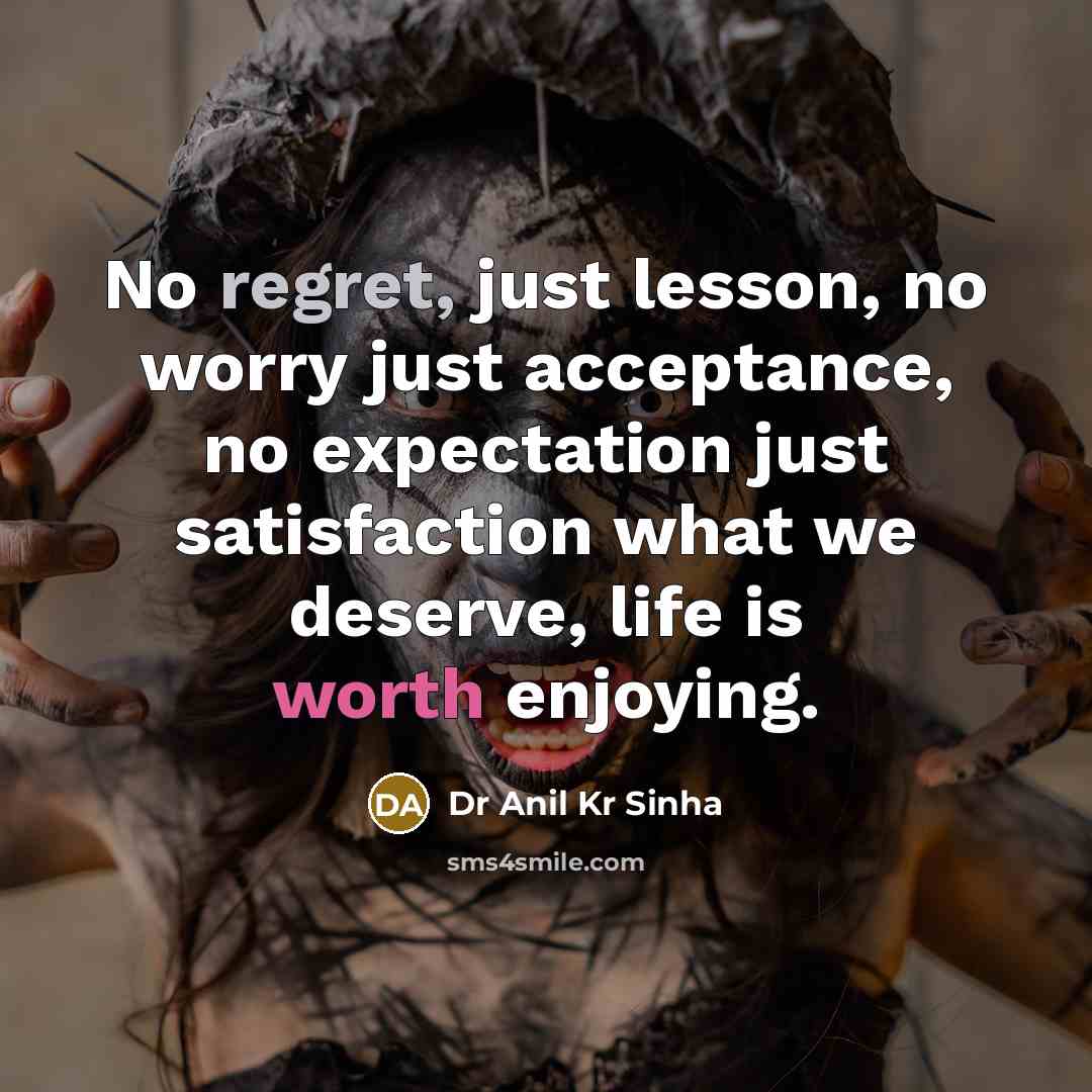 “No regret, just lesson, no worry just acceptance, no expectation just satisfaction what we deserve, life is worth enjoying.” quote by Dr Anil Kr Sinha