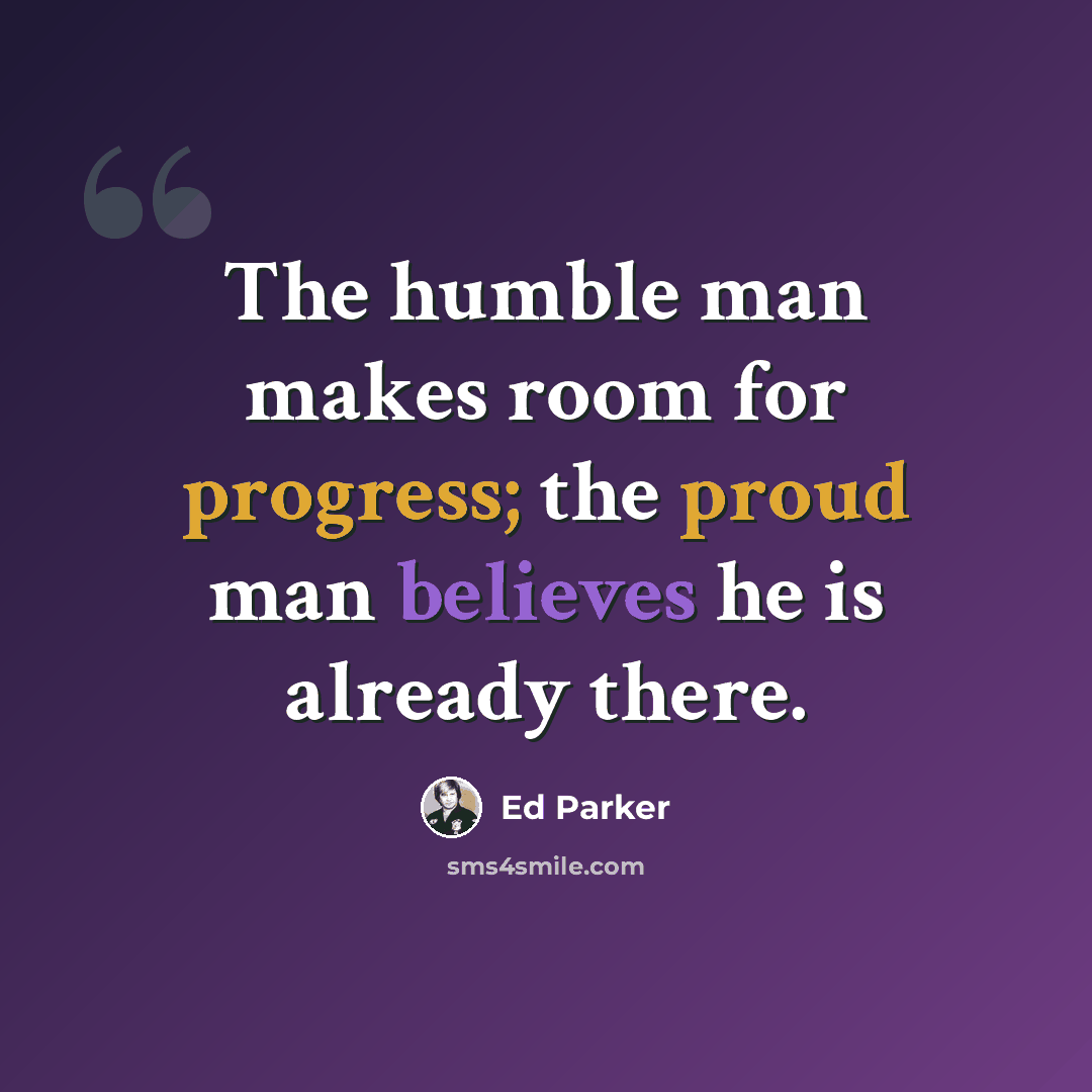 “The humble man makes room for progress; the proud man believes he is already there.” quote by Ed Parker