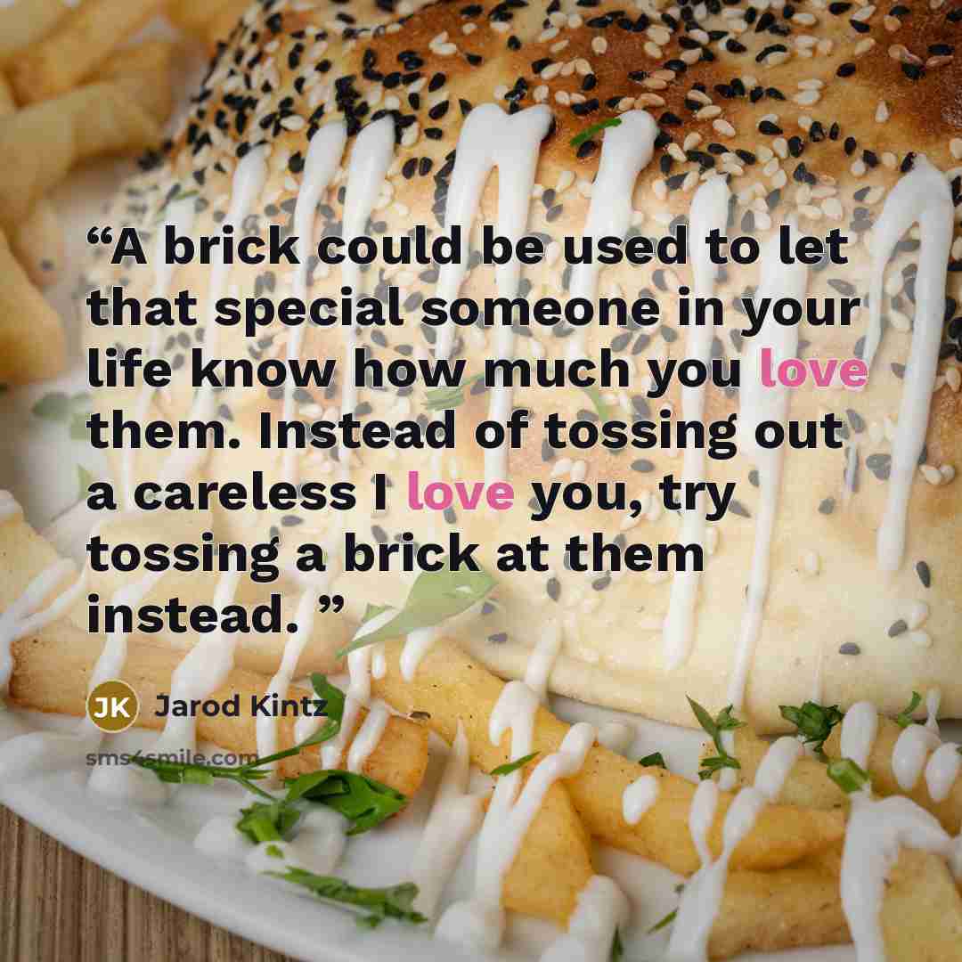 “A brick could be used to let that special someone in your life know how much you love them. Instead of tossing out a careless I love you, try tossing a brick at them instead.” quote by Jarod Kintz