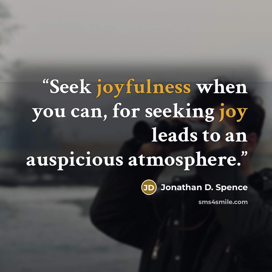 “Seek joyfulness when you can, for seeking joy leads to an auspicious atmosphere.” quote by Jonathan D. Spence