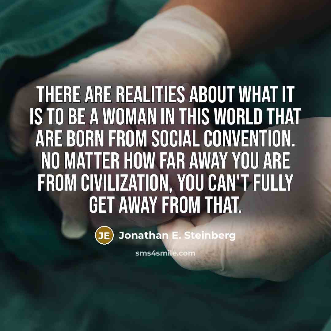 “There are realities about what it is to be a woman in this world that are born from social convention. No matter how far away you are from civilization, you can't fully get away from that.” quote by Jonathan E. Steinberg