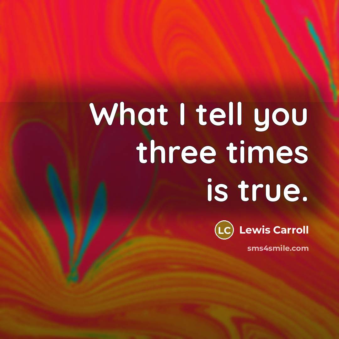 “What I tell you three times is true.” quote by Lewis Carroll
