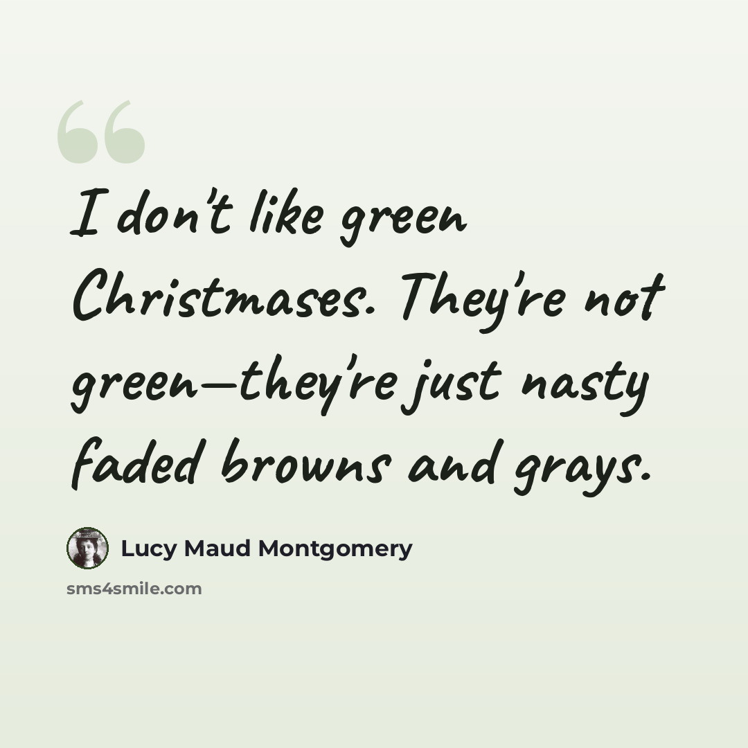 “I don't like green Christmases. They're not green—they're just nasty faded browns and grays.” quote by Lucy Maud Montgomery