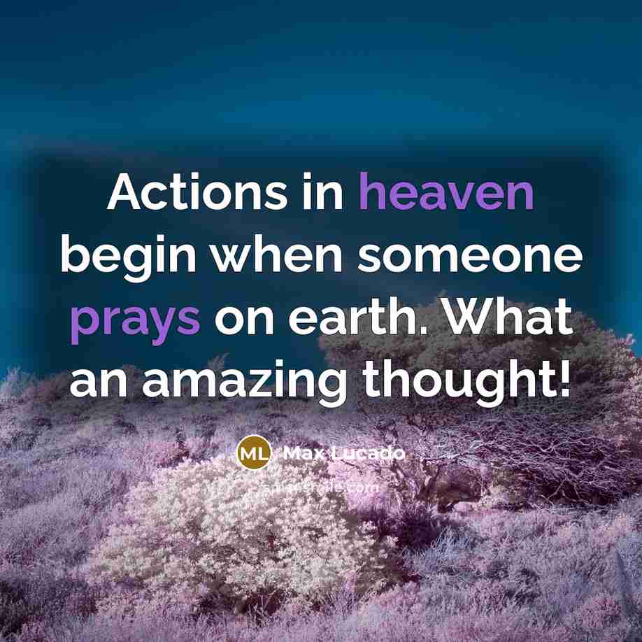“Actions in heaven begin when someone prays on earth. What an amazing thought!” quote by Max Lucado
