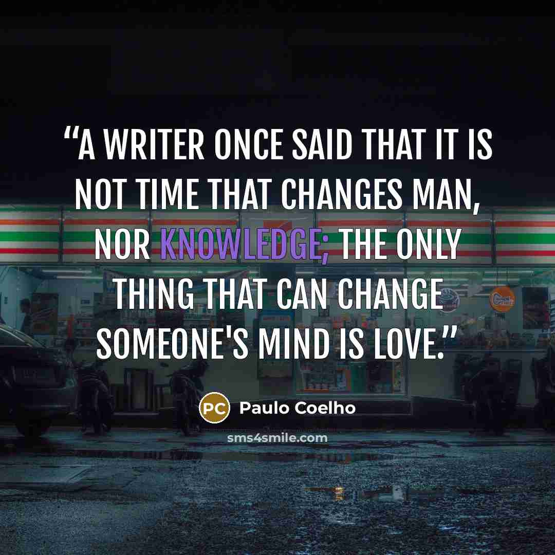 “A writer once said that it is not time that changes man, nor knowledge; the only thing that can change someone's mind is love.” quote by Paulo Coelho