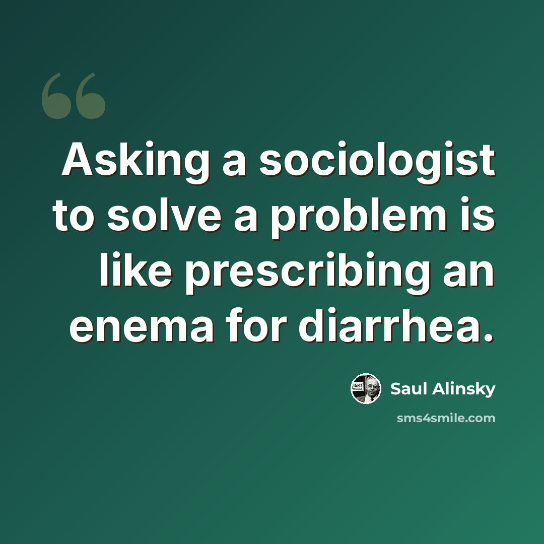 “Asking a sociologist to solve a problem is like prescribing an enema for diarrhea.” quote by Saul Alinsky