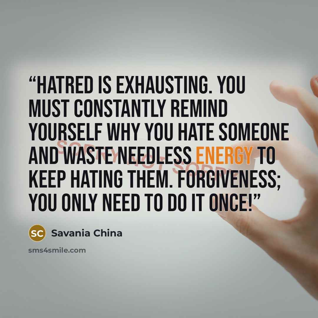 “Hatred is exhausting. You must constantly remind yourself why you hate someone and waste needless energy to keep hating them. Forgiveness; you only need to do it once!” quote by Savania China