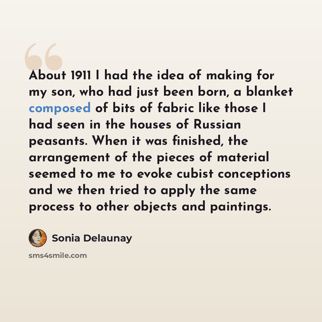 “About 1911 I had the idea of making for my son, who had just been born, a blanket composed of bits of fabric like those I had seen in the houses of Russian peasants. When it was finished, the arrangement of the pieces of material seemed to me to evoke cubist conceptions and we then tried to apply…” quote by Sonia Delaunay