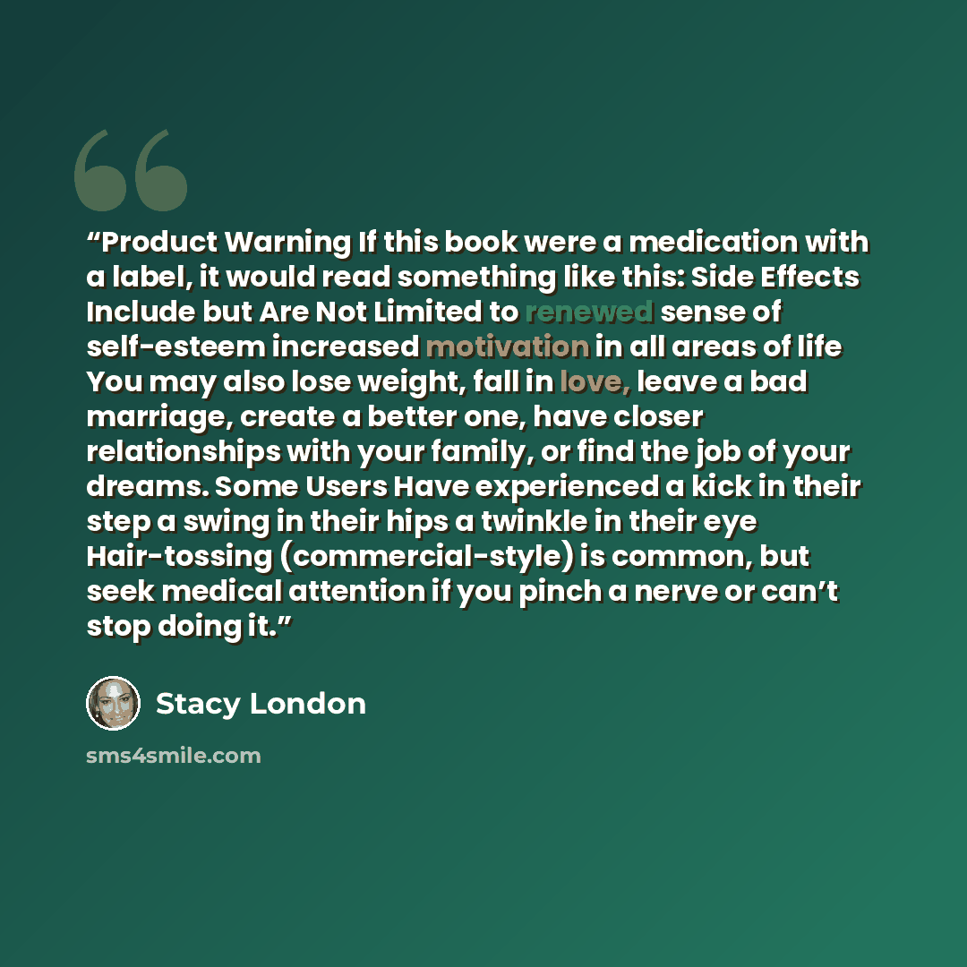 “Product Warning If this book were a medication with a label, it would read something like this: Side Effects Include but Are Not Limited to renewed sense of self-esteem increased motivation in all areas of life You may also lose weight, fall in love, leave a bad marriage, create a better one, have…” quote by Stacy London