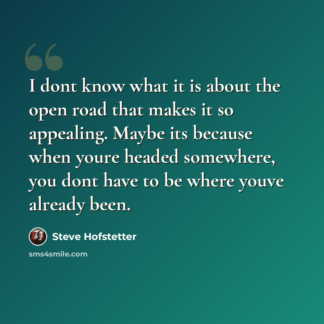 “I dont know what it is about the open road that makes it so appealing. Maybe its because when youre headed somewhere, you dont have to be where youve already been.” quote by Steve Hofstetter