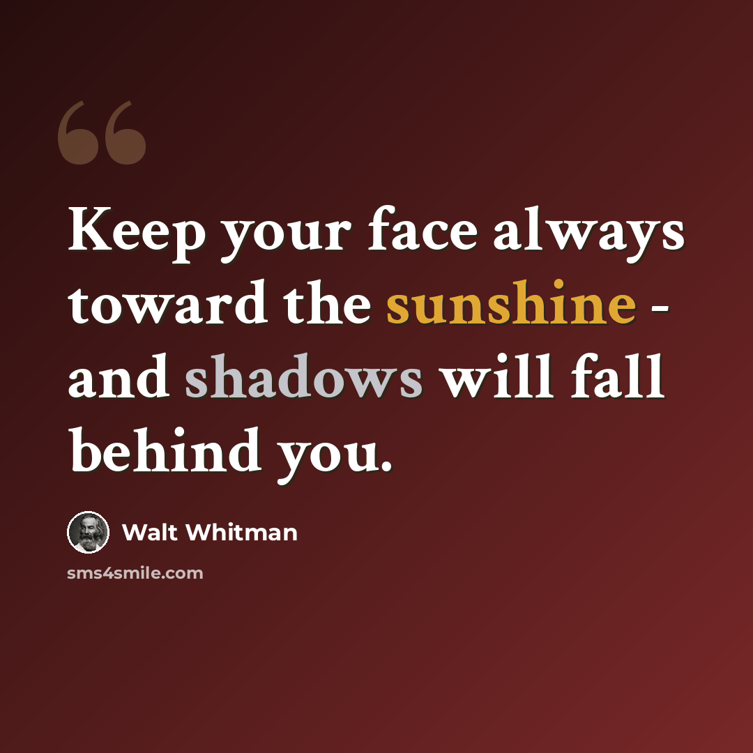 “Keep your face always toward the sunshine - and shadows will fall behind you.” quote by Walt Whitman