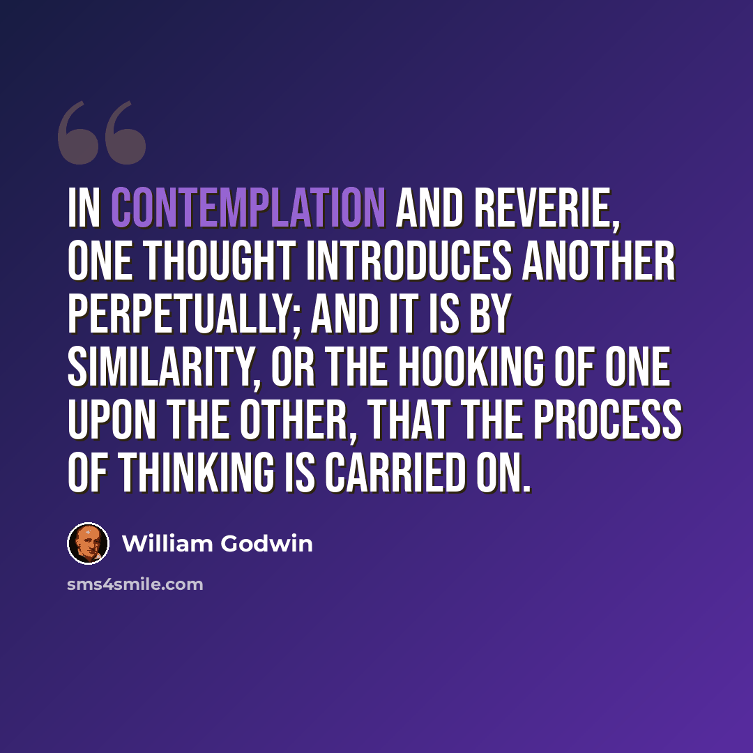 “In contemplation and reverie, one thought introduces another perpetually; and it is by similarity, or the hooking of one upon the other, that the process of thinking is carried on.” quote by William Godwin
