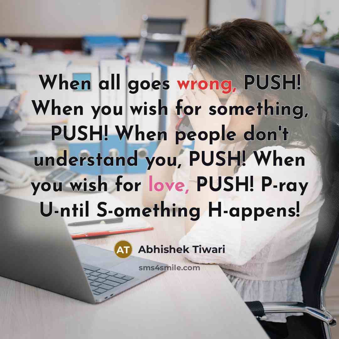 “When all goes wrong, PUSH! When you wish for something, PUSH! When people don't understand you, PUSH! When you wish for love, PUSH! P-ray U-ntil S-omething H-appens!” quote by Abhishek Tiwari