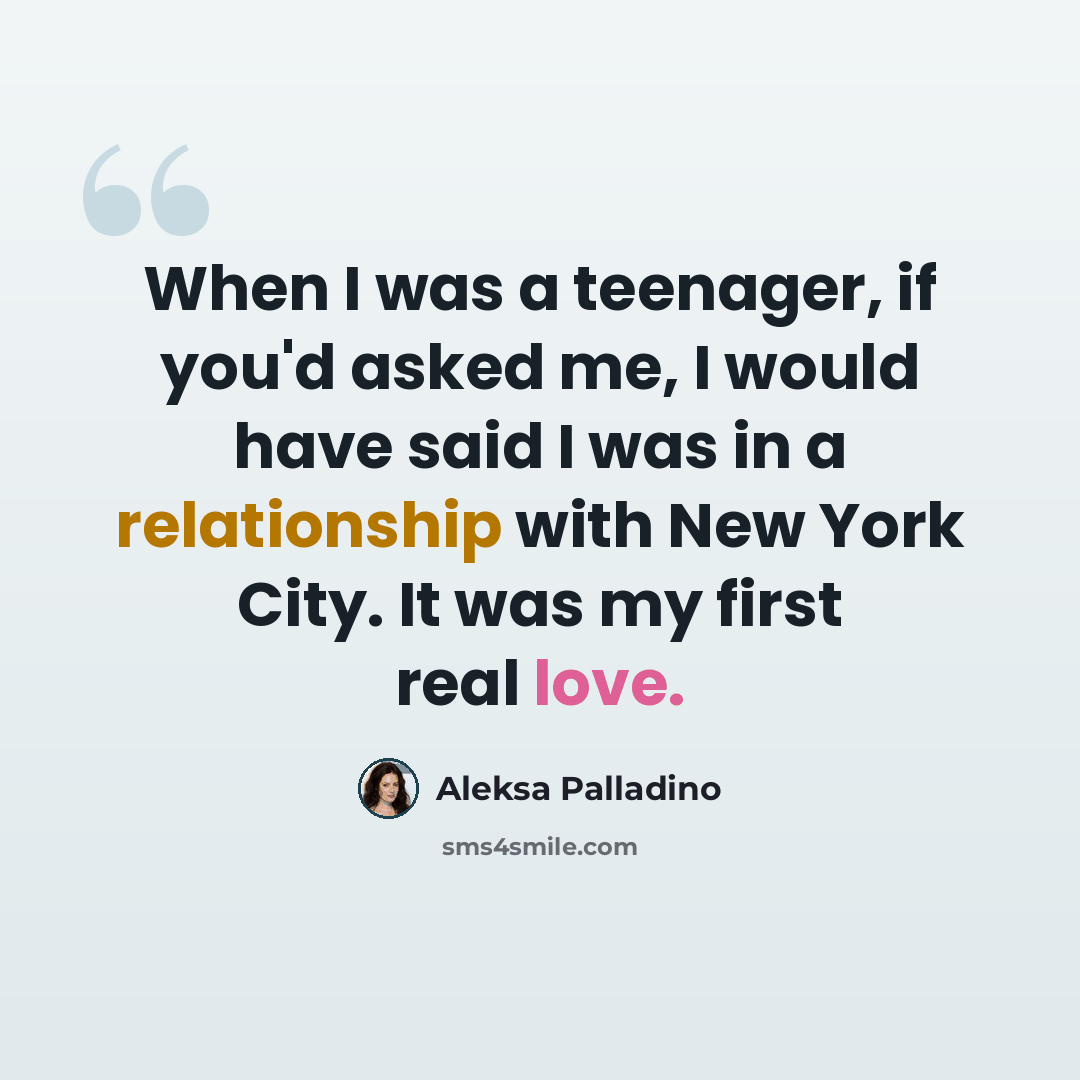“When I was a teenager, if you'd asked me, I would have said I was in a relationship with New York City. It was my first real love.” quote by Aleksa Palladino