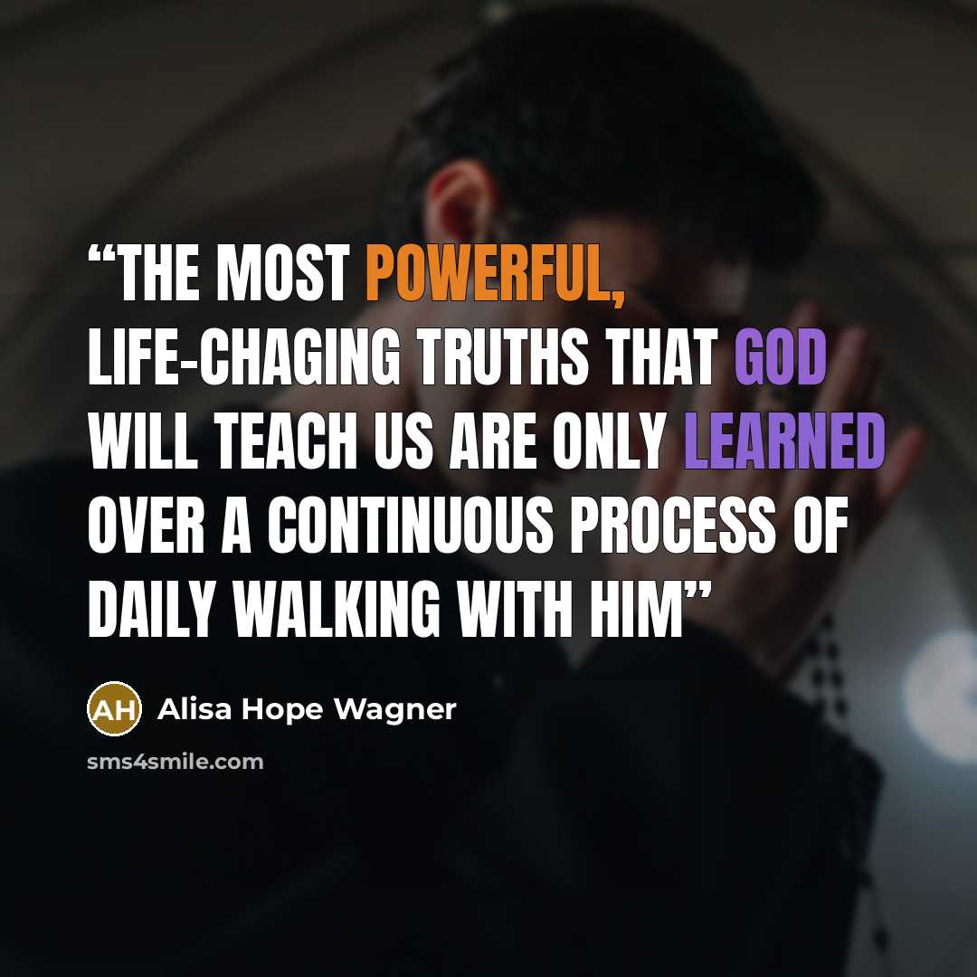 “The most powerful, life-chaging truths that God will teach us are only learned over a continuous process of daily walking with Him” quote by alisa hope wagner