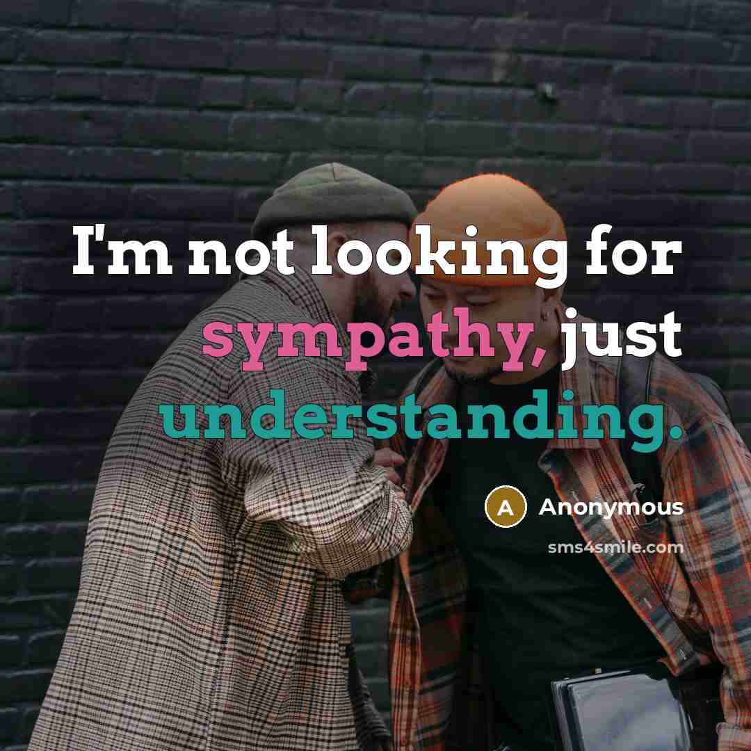 “I'm not looking for sympathy, just understanding.” quote by Anonymous