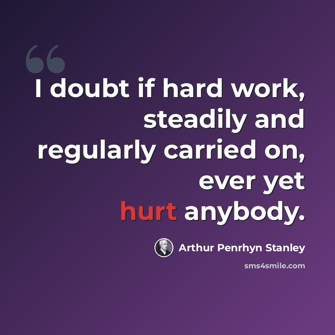“I doubt if hard work, steadily and regularly carried on, ever yet hurt anybody.” quote by Arthur Penrhyn Stanley