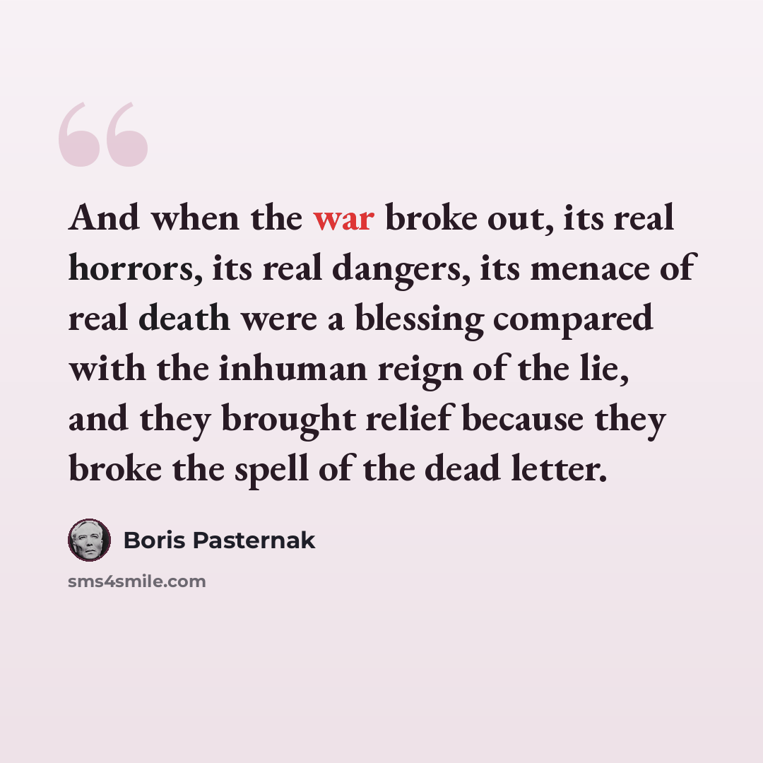 “And when the war broke out, its real horrors, its real dangers, its menace of real death were a blessing compared with the inhuman reign of the lie, and they brought relief because they broke the spell of the dead letter.” quote by Boris Pasternak