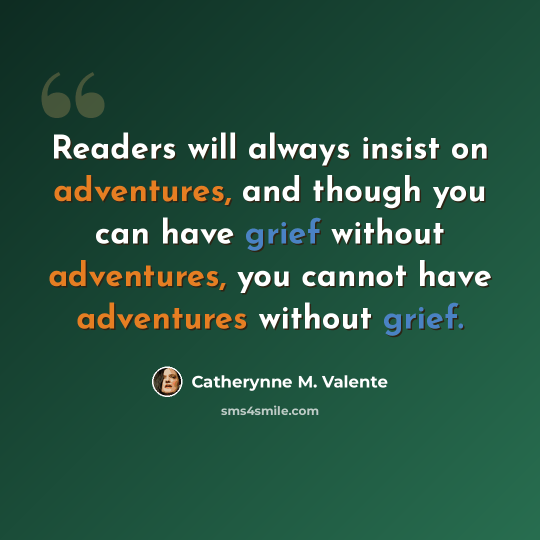 “Readers will always insist on adventures, and though you can have grief without adventures, you cannot have adventures without grief.” quote by Catherynne M. Valente