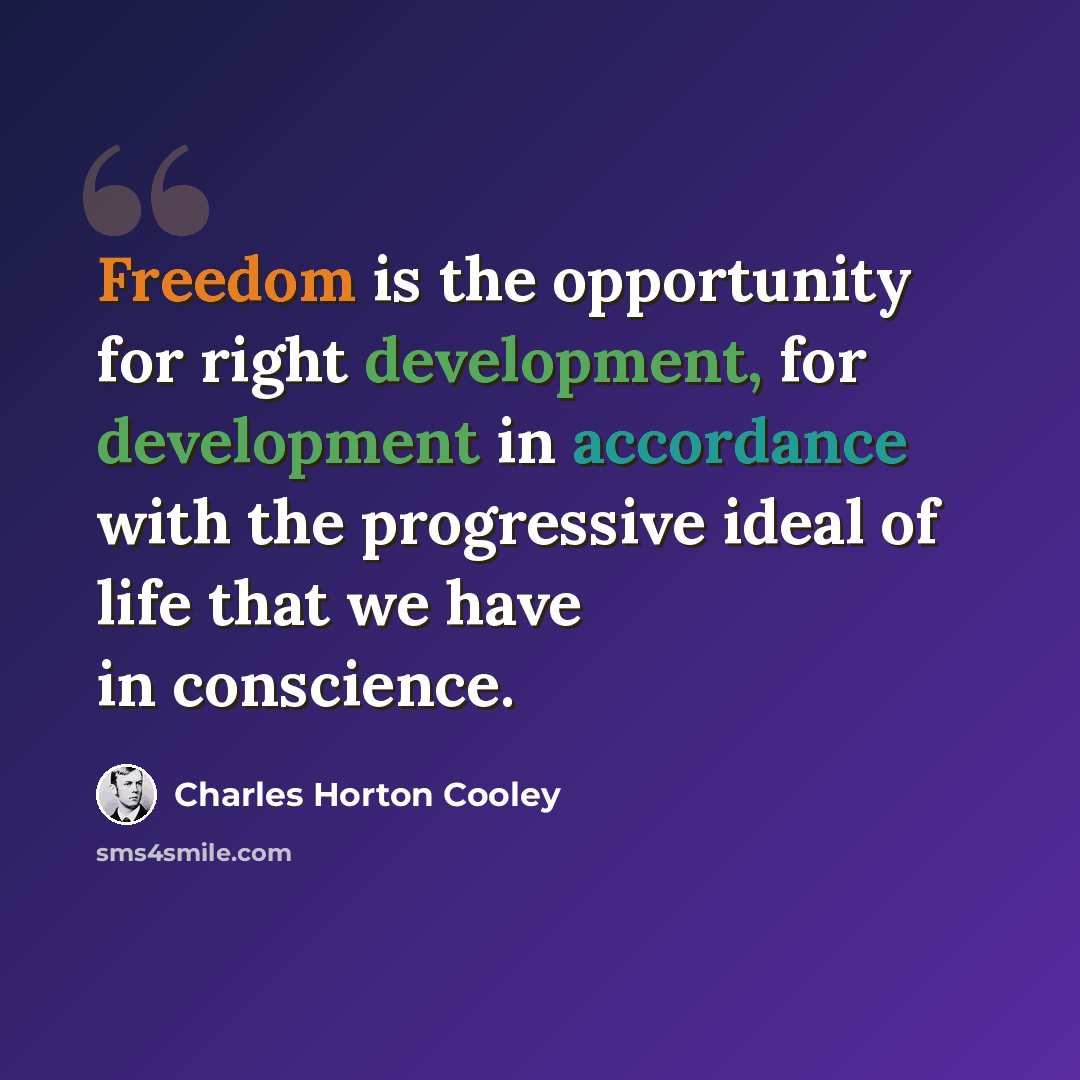 “Freedom is the opportunity for right development, for development in accordance with the progressive ideal of life that we have in conscience.” quote by Charles Horton Cooley
