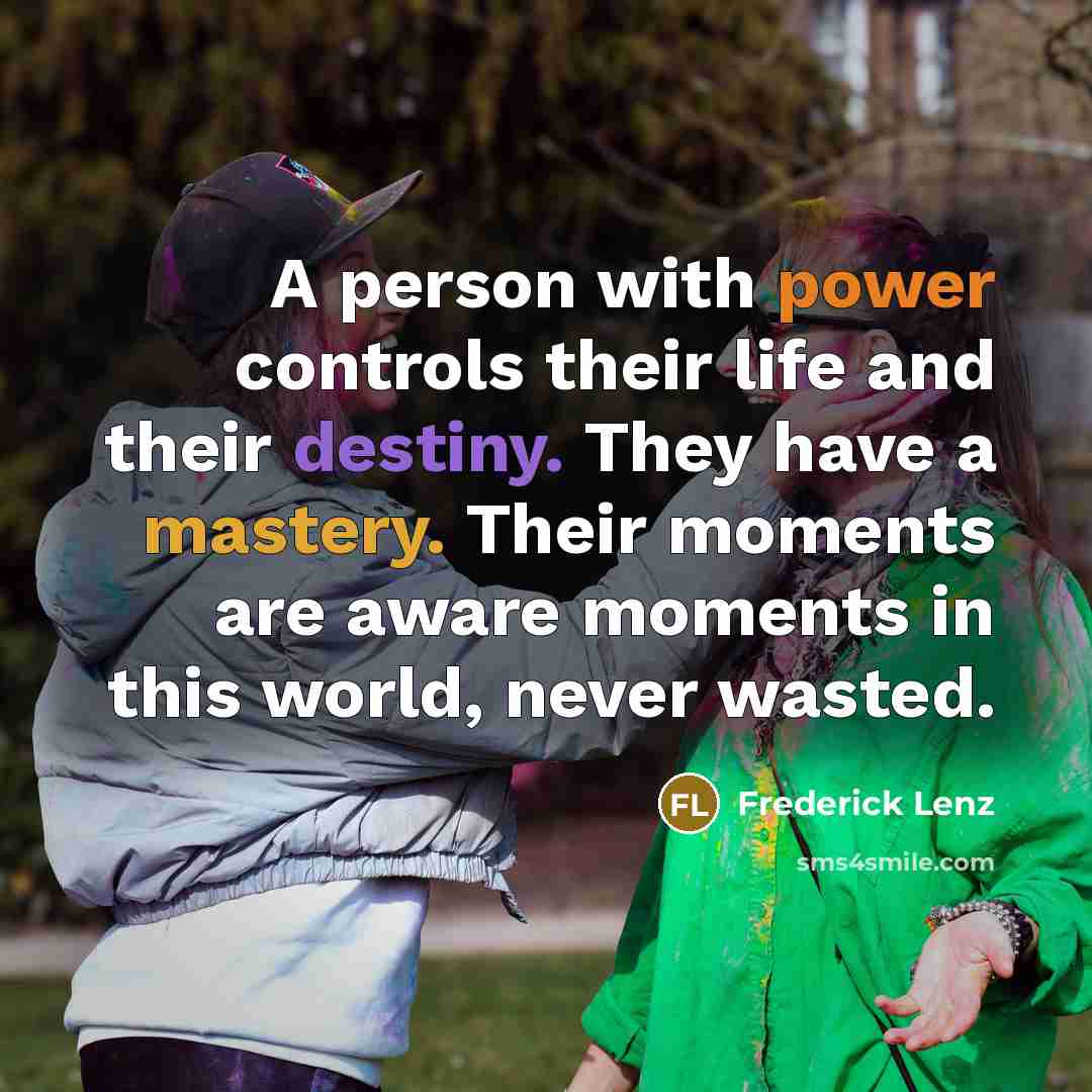 “A person with power controls their life and their destiny. They have a mastery. Their moments are aware moments in this world, never wasted.” quote by Frederick Lenz