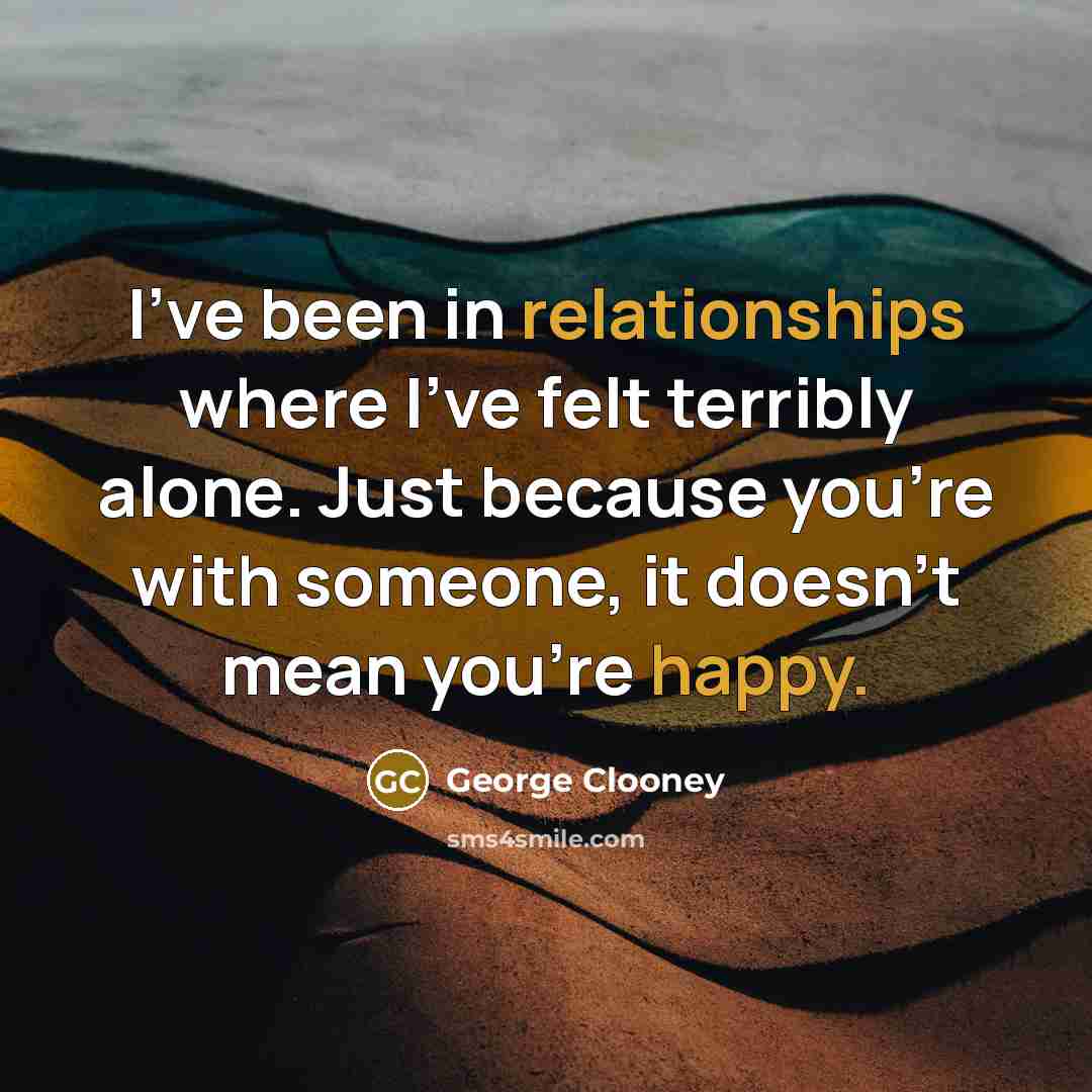 “I've been in relationships where I've felt terribly alone. Just because you're with someone, it doesn't mean you're happy.” quote by George Clooney