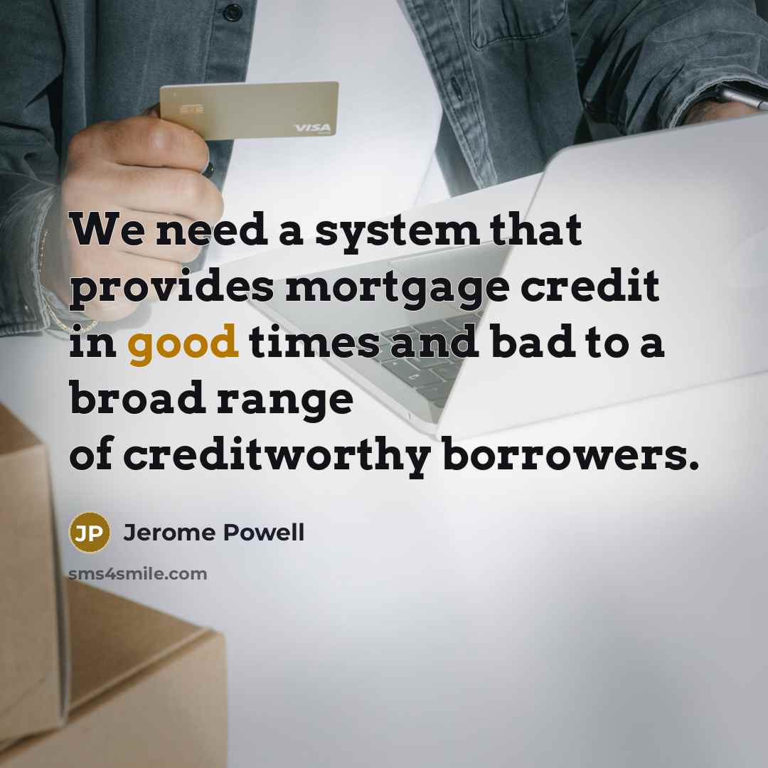 “We need a system that provides mortgage credit in good times and bad to a broad range of creditworthy borrowers.” quote by Jerome Powell