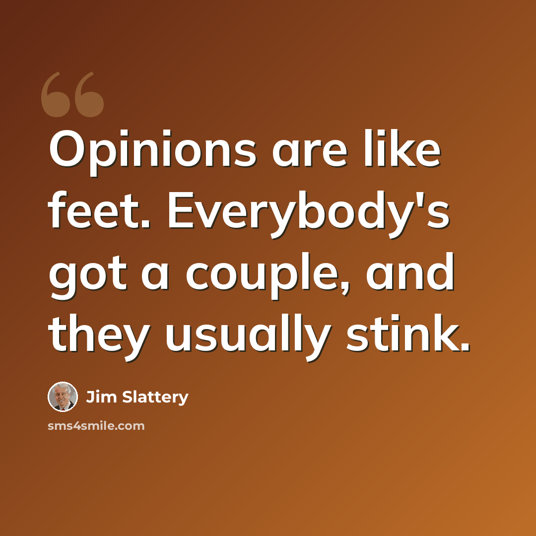 “Opinions are like feet. Everybody's got a couple, and they usually stink.” quote by Jim Slattery