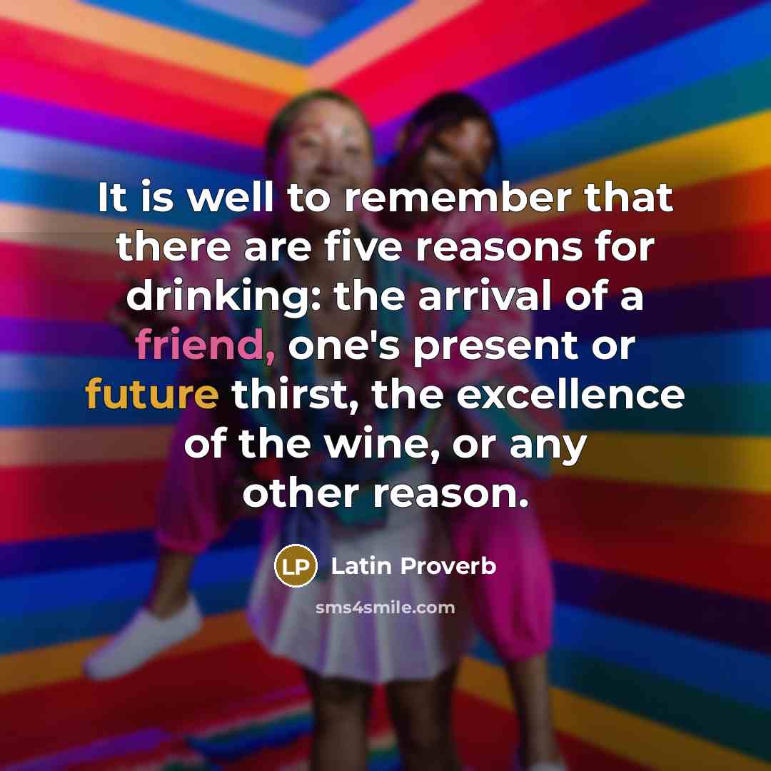 “It is well to remember that there are five reasons for drinking: the arrival of a friend, one's present or future thirst, the excellence of the wine, or any other reason.” quote by Latin Proverb