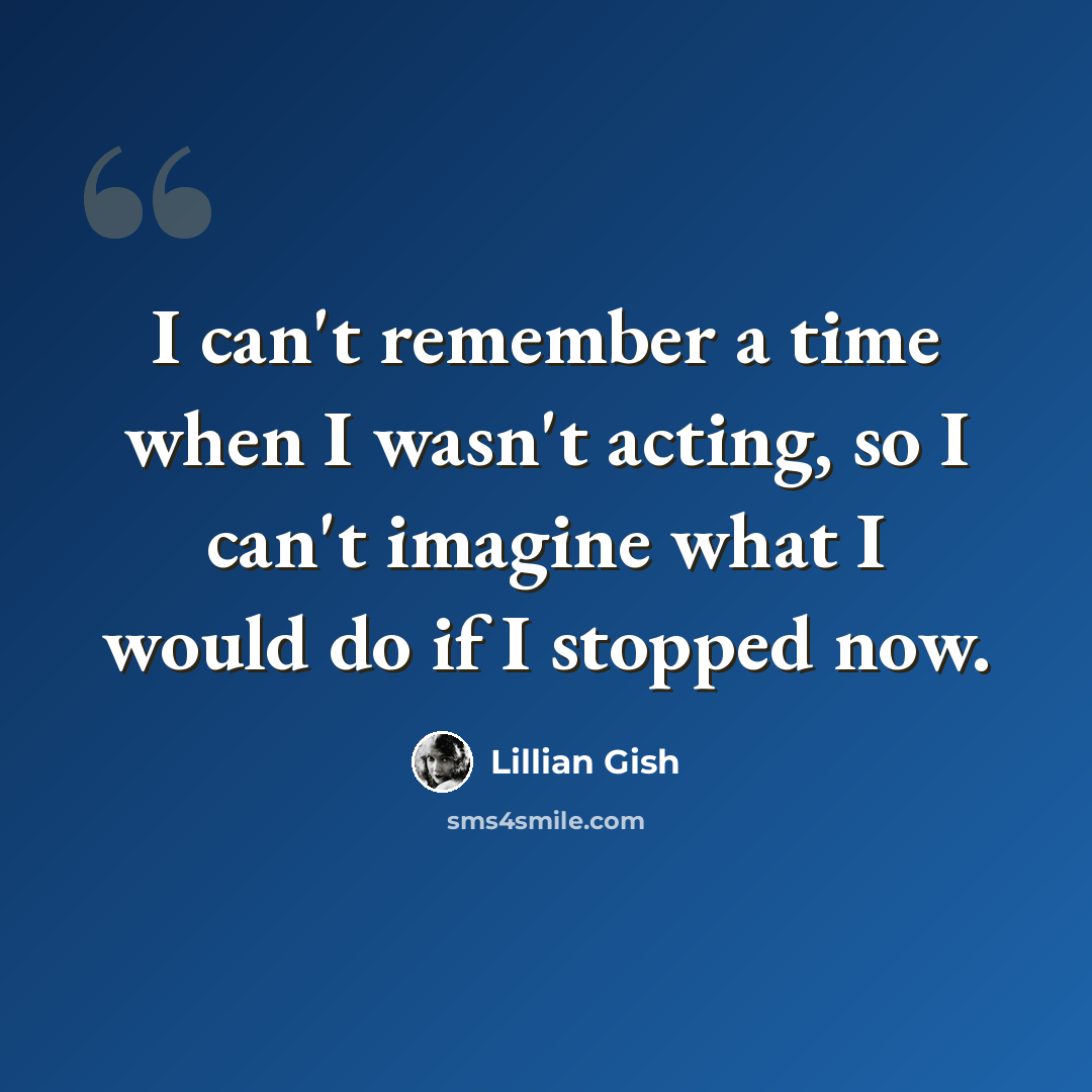 “I can't remember a time when I wasn't acting, so I can't imagine what I would do if I stopped now.” quote by Lillian Gish